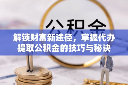 富平解锁财富新途径，掌握代办提取公积金的技巧与秘诀
