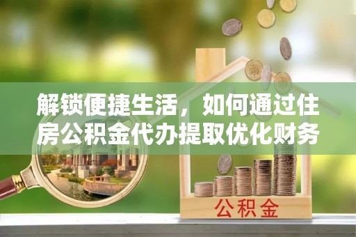 富平解锁便捷生活，如何通过住房公积金代办提取优化财务规划