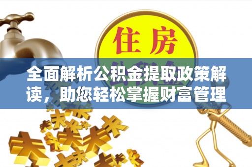 富平全面解析公积金提取政策解读，助您轻松掌握财富管理新方向
