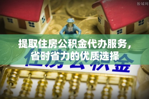 富平提取住房公积金代办服务，省时省力的优质选择