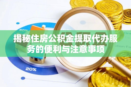 富平揭秘住房公积金提取代办服务的便利与注意事项