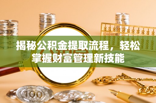 富平揭秘公积金提取流程，轻松掌握财富管理新技能