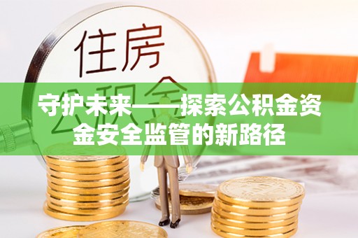 富平守护未来——探索公积金资金安全监管的新路径