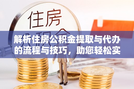 富平解析住房公积金提取与代办的流程与技巧，助您轻松实现资金流动