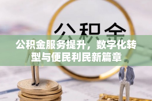 富平公积金服务提升，数字化转型与便民利民新篇章