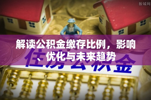 富平解读公积金缴存比例，影响、优化与未来趋势