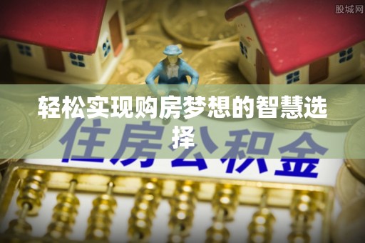 富平轻松实现购房梦想的智慧选择