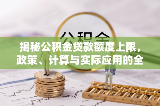 富平揭秘公积金贷款额度上限，政策、计算与实际应用的全面解析