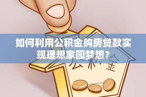 富平如何利用公积金购房贷款实现理想家园梦想？
