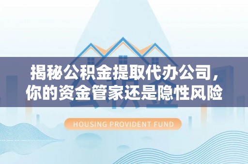 富平揭秘公积金提取代办公司，你的资金管家还是隐性风险？
