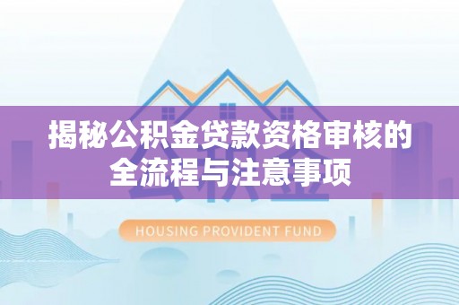富平揭秘公积金贷款资格审核的全流程与注意事项