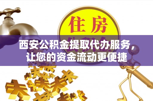 富平西安公积金提取代办服务，让您的资金流动更便捷