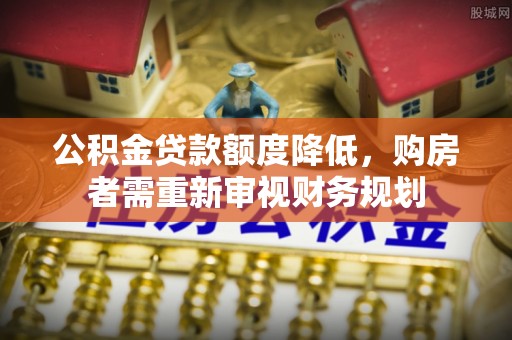 富平公积金贷款额度降低，购房者需重新审视财务规划