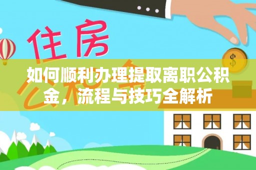 富平如何顺利办理提取离职公积金，流程与技巧全解析