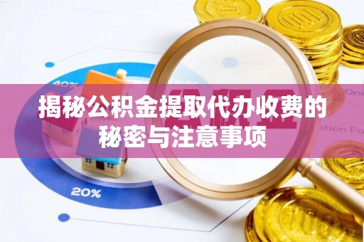 富平揭秘公积金提取代办收费的秘密与注意事项