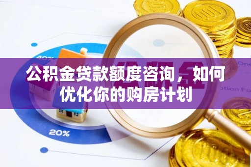 富平公积金贷款额度咨询，如何优化你的购房计划