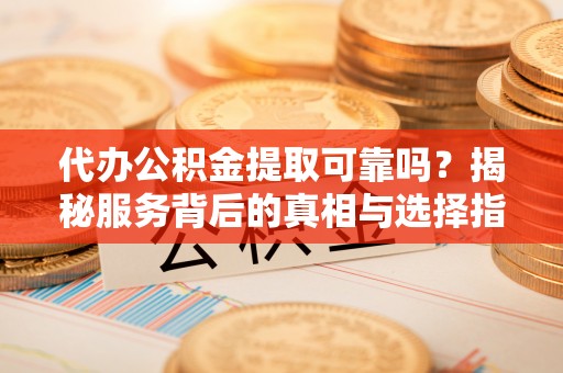 富平代办公积金提取可靠吗？揭秘服务背后的真相与选择指南