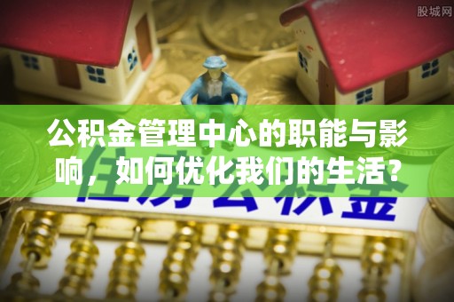 富平公积金管理中心的职能与影响，如何优化我们的生活？