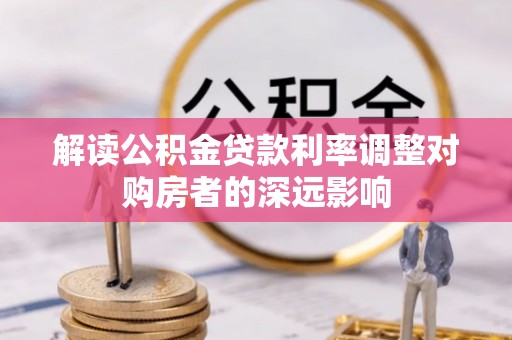 富平解读公积金贷款利率调整对购房者的深远影响