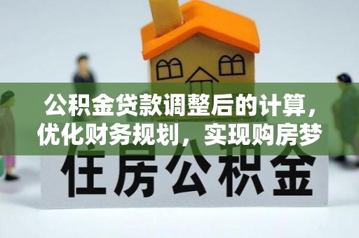 富平公积金贷款调整后的计算，优化财务规划，实现购房梦想