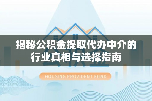 富平揭秘公积金提取代办中介的行业真相与选择指南