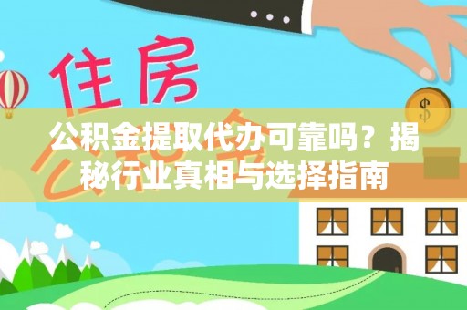 富平公积金提取代办可靠吗？揭秘行业真相与选择指南