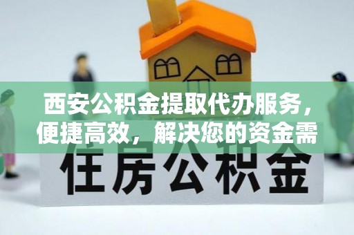 富平西安公积金提取代办服务，便捷高效，解决您的资金需求