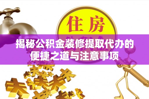 富平揭秘公积金装修提取代办的便捷之道与注意事项