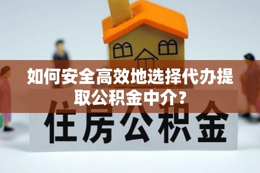 富平如何安全高效地选择代办提取公积金中介？