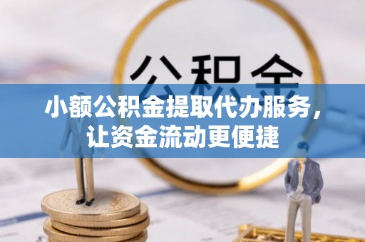 富平小额公积金提取代办服务，让资金流动更便捷