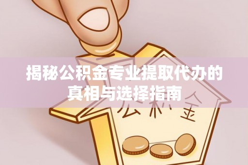 富平揭秘公积金专业提取代办的真相与选择指南