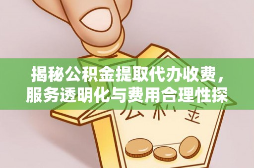 富平揭秘公积金提取代办收费，服务透明化与费用合理性探讨