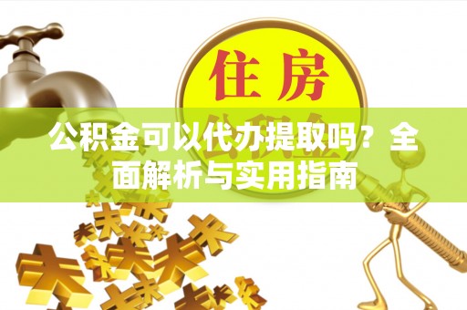 富平公积金可以代办提取吗？全面解析与实用指南