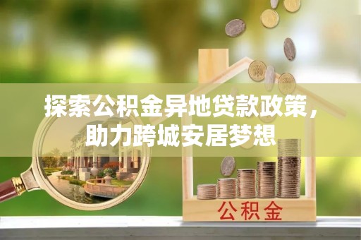 富平探索公积金异地贷款政策，助力跨城安居梦想