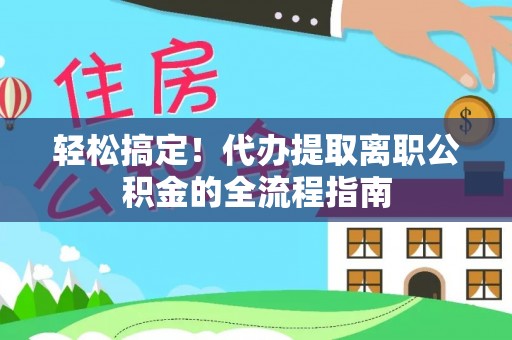 富平轻松搞定！代办提取离职公积金的全流程指南