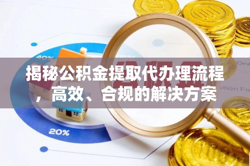 富平揭秘公积金提取代办理流程，高效、合规的解决方案