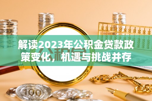 富平解读2023年公积金贷款政策变化，机遇与挑战并存