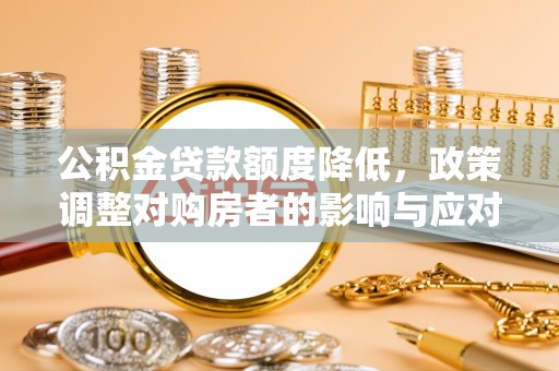 富平公积金贷款额度降低，政策调整对购房者的影响与应对策略