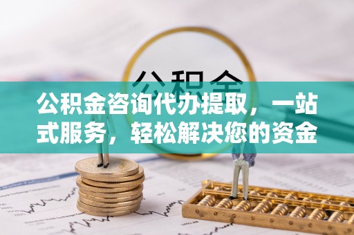富平公积金咨询代办提取，一站式服务，轻松解决您的资金需求
