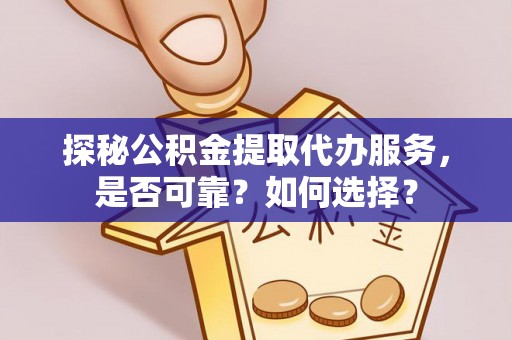 富平探秘公积金提取代办服务，是否可靠？如何选择？