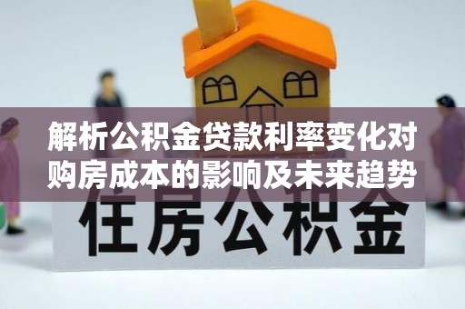 富平解析公积金贷款利率变化对购房成本的影响及未来趋势