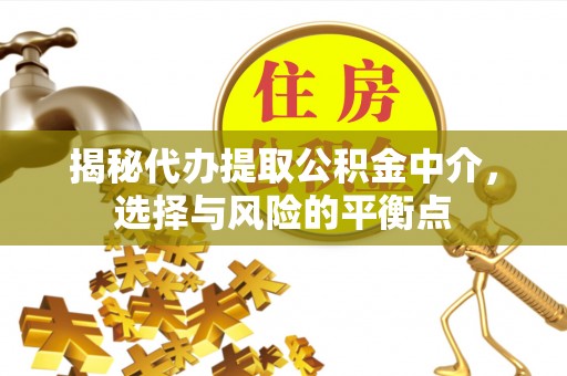 富平揭秘代办提取公积金中介，选择与风险的平衡点