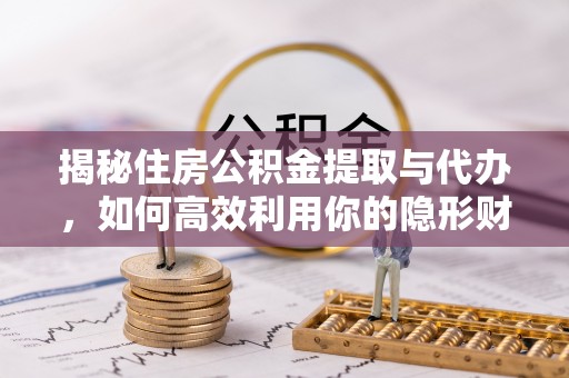 富平揭秘住房公积金提取与代办，如何高效利用你的隐形财富？