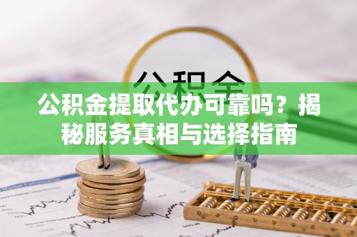富平公积金提取代办可靠吗？揭秘服务真相与选择指南