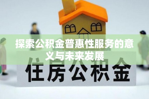 富平探索公积金普惠性服务的意义与未来发展