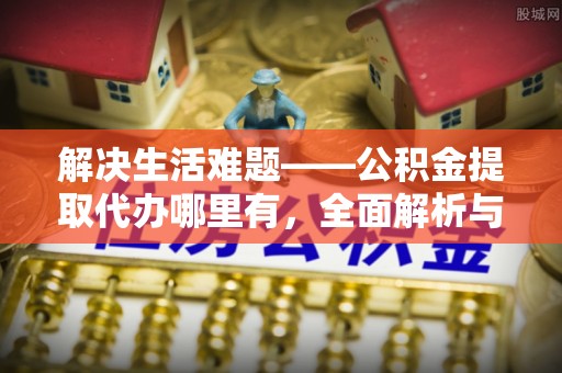 富平解决生活难题——公积金提取代办哪里有，全面解析与服务推荐