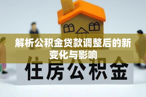 富平解析公积金贷款调整后的新变化与影响