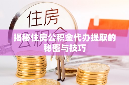 富平揭秘住房公积金代办提取的秘密与技巧