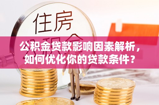 富平公积金贷款影响因素解析，如何优化你的贷款条件？