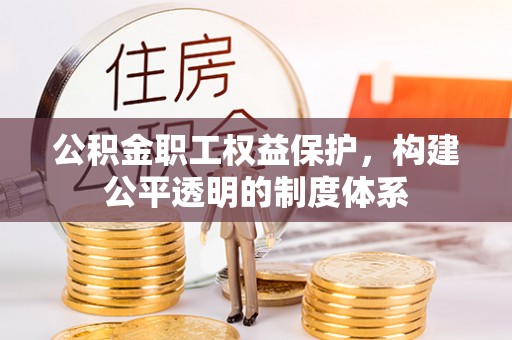 富平公积金职工权益保护，构建公平透明的制度体系